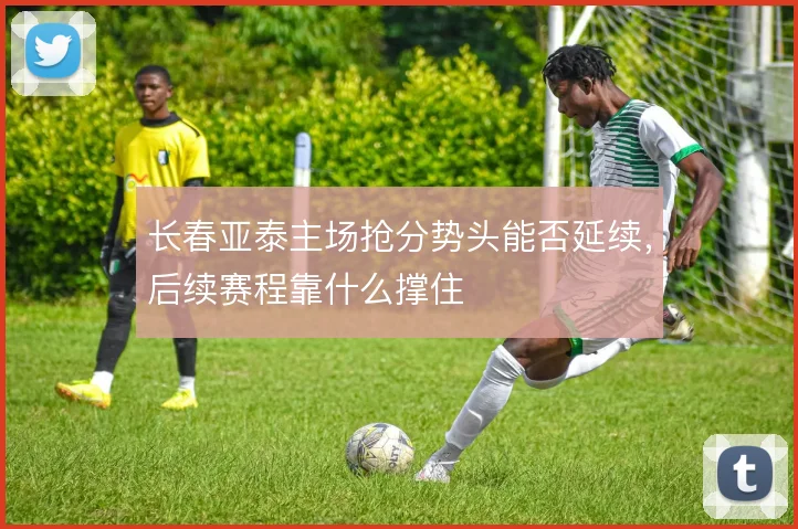 长春亚泰主场抢分势头能否延续，后续赛程靠什么撑住