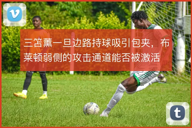三笘薰一旦边路持球吸引包夹，布莱顿弱侧的攻击通道能否被激活