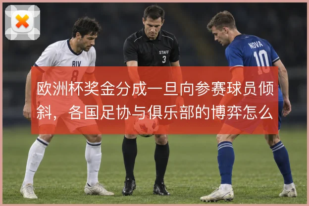 欧洲杯奖金分成一旦向参赛球员倾斜，各国足协与俱乐部的博弈怎么走