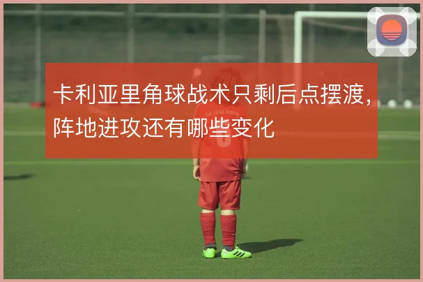 卡利亚里角球战术只剩后点摆渡，阵地进攻还有哪些变化