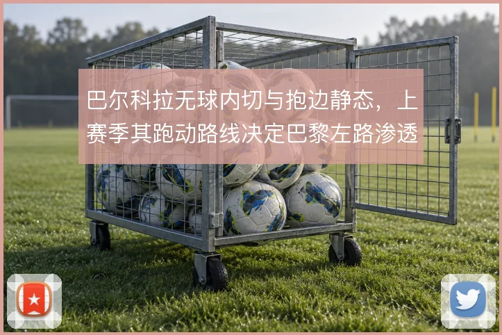巴尔科拉无球内切与抱边静态,上赛季其跑动路线决定巴黎左路渗透