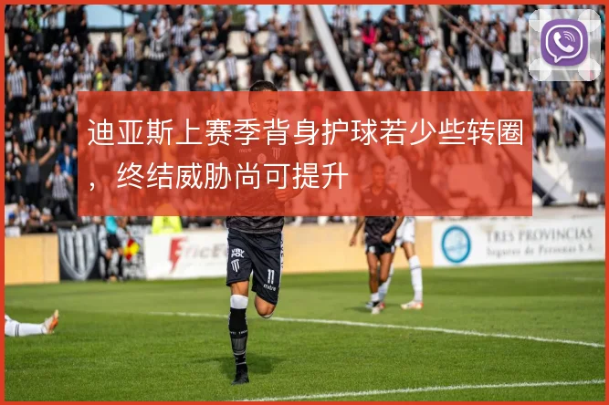 迪亚斯上赛季背身护球若少些转圈，终结威胁尚可提升