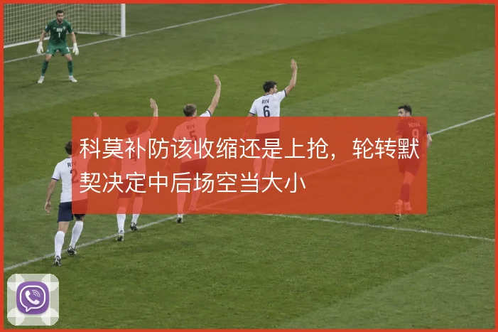 科莫补防该收缩还是上抢，轮转默契决定中后场空当大小