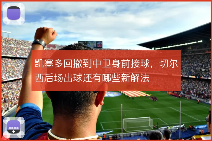 凯塞多回撤到中卫身前接球，切尔西后场出球还有哪些新解法