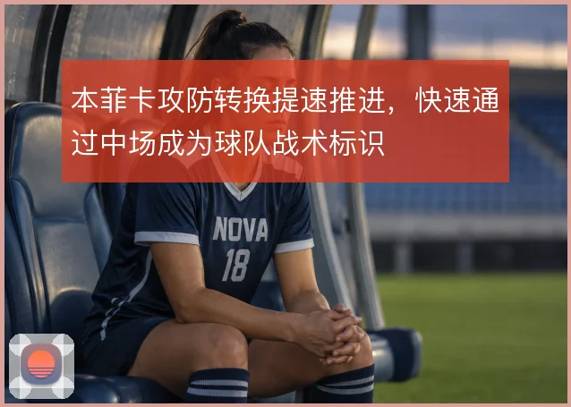 本菲卡攻防转换提速推进，快速通过中场成为球队战术标识