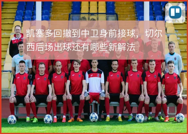 凯塞多回撤到中卫身前接球，切尔西后场出球还有哪些新解法