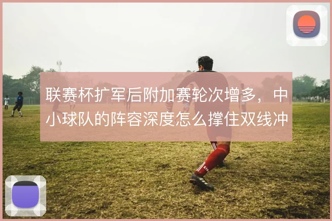 联赛杯扩军后附加赛轮次增多，中小球队的阵容深度怎么撑住双线冲击