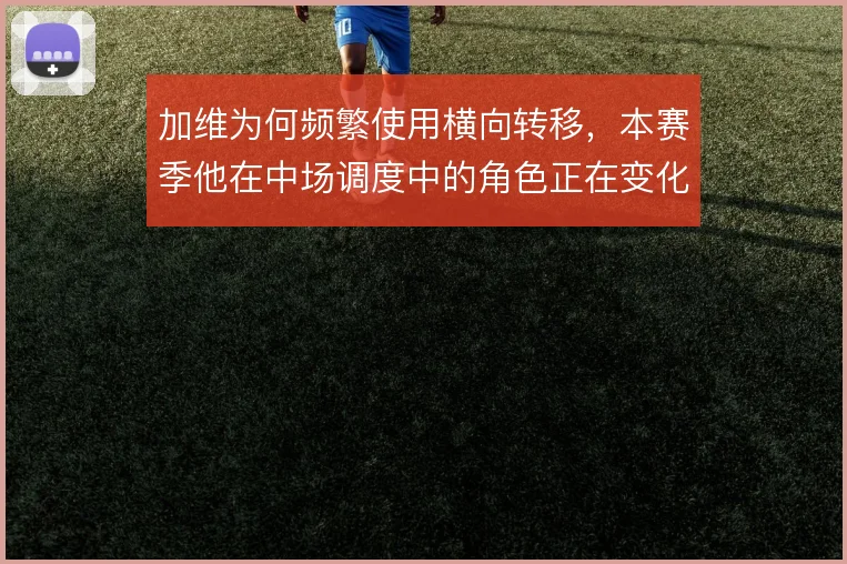 加维为何频繁使用横向转移，本赛季他在中场调度中的角色正在变化