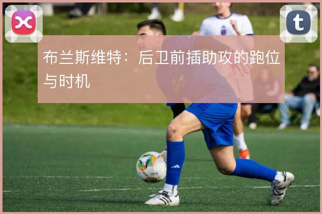 布兰斯维特：后卫前插助攻的跑位与时机