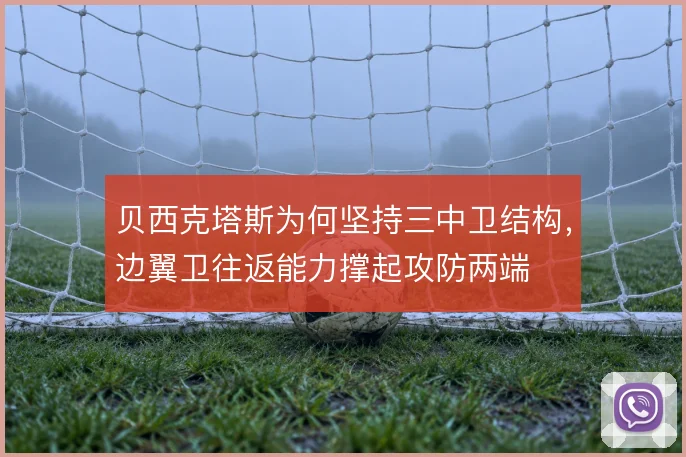 贝西克塔斯为何坚持三中卫结构，边翼卫往返能力撑起攻防两端
