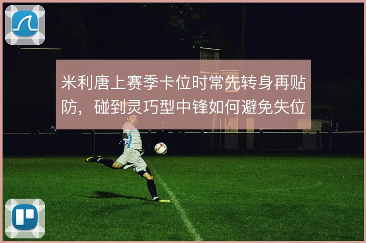 米利唐上赛季卡位时常先转身再贴防，碰到灵巧型中锋如何避免失位