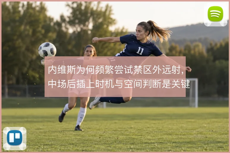 内维斯为何频繁尝试禁区外远射，中场后插上时机与空间判断是关键