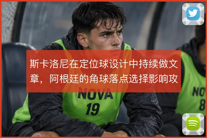 斯卡洛尼在定位球设计中持续做文章，阿根廷的角球落点选择影响攻防节奏