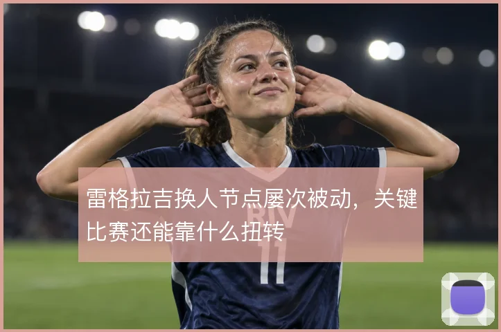 雷格拉吉换人节点屡次被动,关键比赛还能靠什么扭转