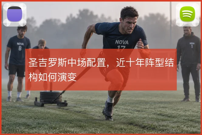 圣吉罗斯中场配置,近十年阵型结构如何演变