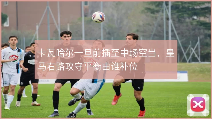 卡瓦哈尔一旦前插至中场空当，皇马右路攻守平衡由谁补位