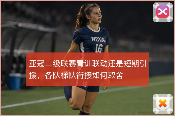 亚冠二级联赛青训联动还是短期引援，各队梯队衔接如何取舍